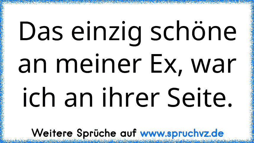 Das einzig schöne an meiner Ex, war ich an ihrer Seite.