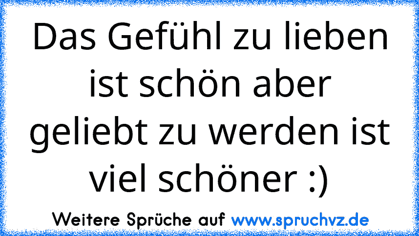 Das Gefühl zu lieben ist schön aber geliebt zu werden ist viel schöner :)