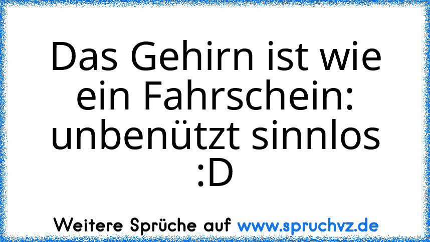 Das Gehirn ist wie ein Fahrschein: unbenützt sinnlos :D