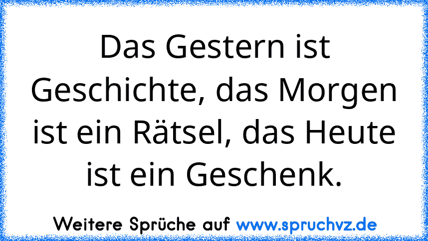 Das Gestern ist Geschichte, das Morgen ist ein Rätsel, das Heute ist ein Geschenk.