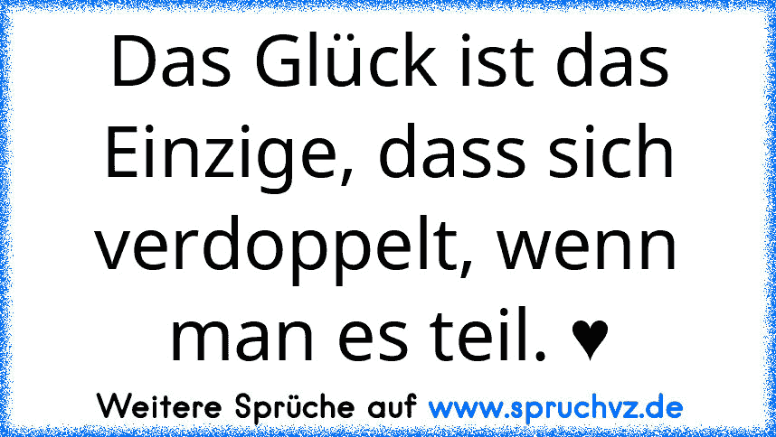 Das Glück ist das Einzige, dass sich verdoppelt, wenn man es teil. ♥