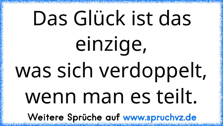 Das Glück ist das einzige,
was sich verdoppelt, wenn man es teilt.