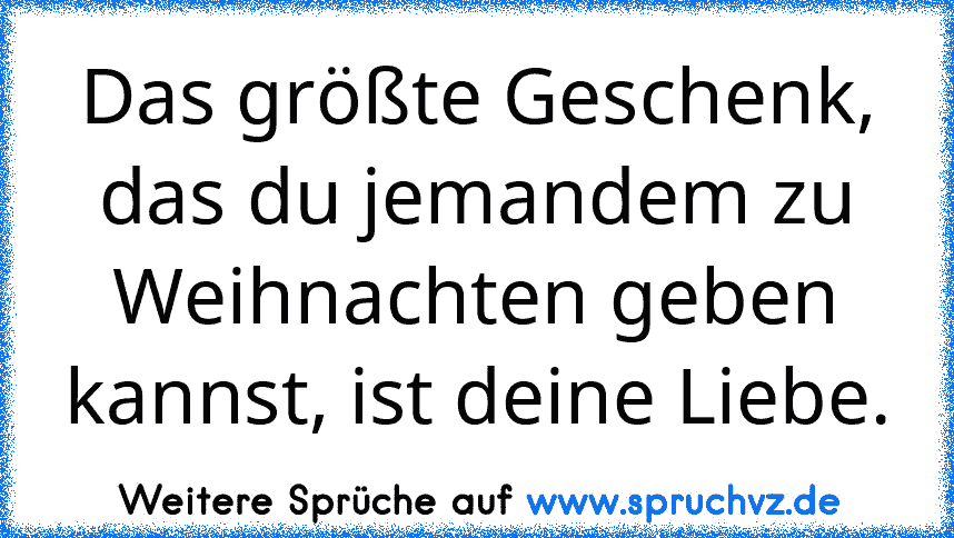 Das größte Geschenk, das du jemandem zu Weihnachten geben kannst, ist deine Liebe.