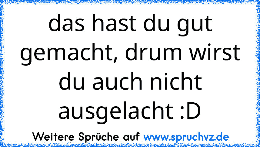 das hast du gut gemacht, drum wirst du auch nicht ausgelacht :D