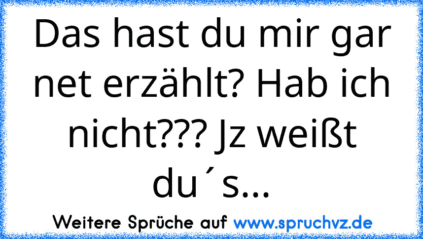 Das hast du mir gar net erzählt? Hab ich nicht??? Jz weißt du´s...