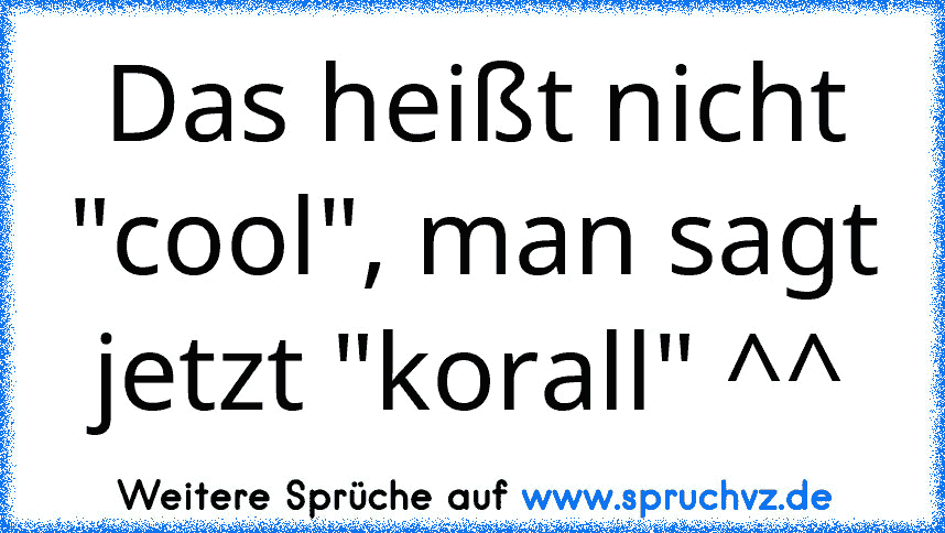 Das heißt nicht "cool", man sagt jetzt "korall" ^^