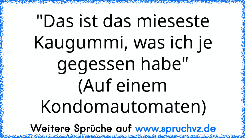 "Das ist das mieseste Kaugummi, was ich je gegessen habe"
(Auf einem Kondomautomaten)