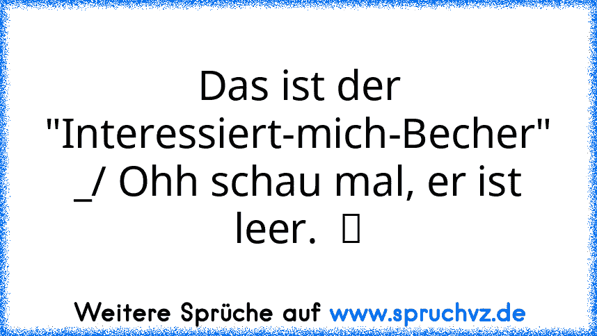 Das ist der "Interessiert-mich-Becher" _/ Ohh schau mal, er ist leer.  ツ