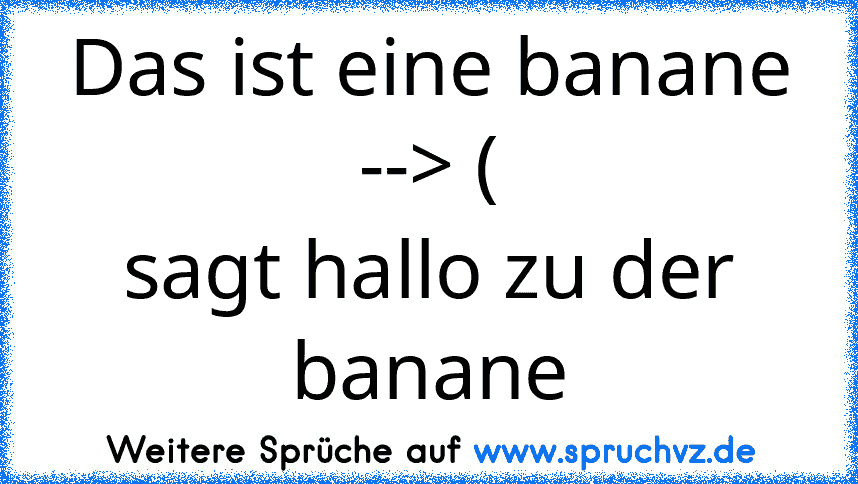 Das ist eine banane --> (
sagt hallo zu der banane