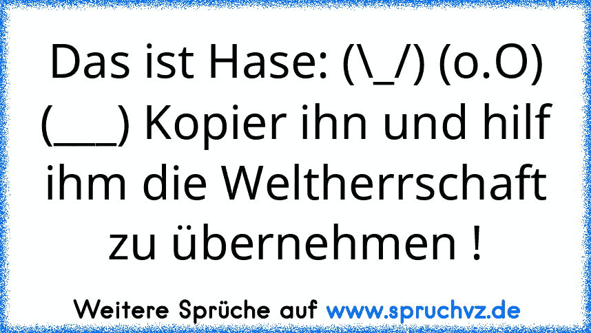 Das ist Hase: (\_/) (o.O) (___) Kopier ihn und hilf ihm die Weltherrschaft zu übernehmen !