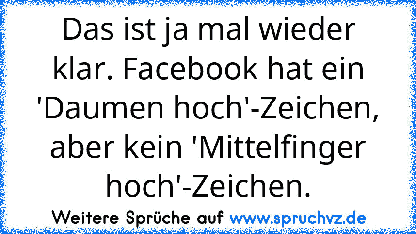 Das ist ja mal wieder klar. Facebook hat ein 'Daumen hoch'-Zeichen, aber kein 'Mittelfinger hoch'-Zeichen.