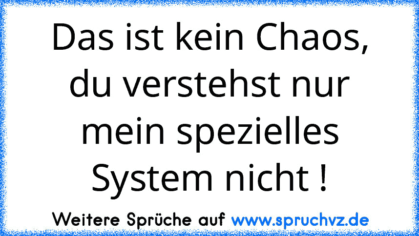 Das ist kein Chaos, du verstehst nur mein spezielles System nicht !