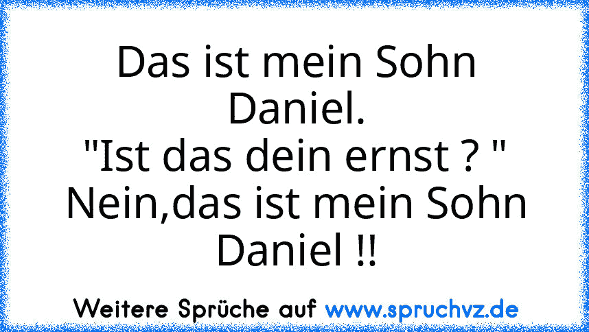 Das ist mein Sohn Daniel.
"Ist das dein ernst ? "
Nein,das ist mein Sohn Daniel !!