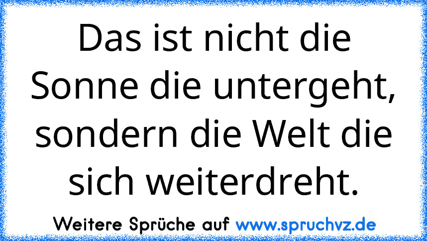 Das ist nicht die Sonne die untergeht, sondern die Welt die sich weiterdreht.