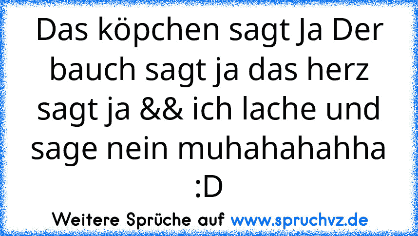 Das köpchen sagt Ja Der bauch sagt ja das herz sagt ja && ich lache und sage nein muhahahahha :D