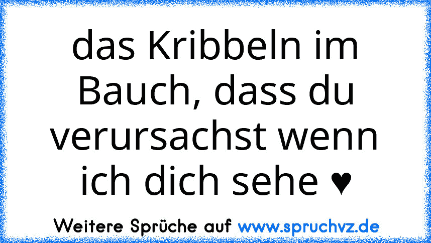 das Kribbeln im Bauch, dass du verursachst wenn ich dich sehe ♥