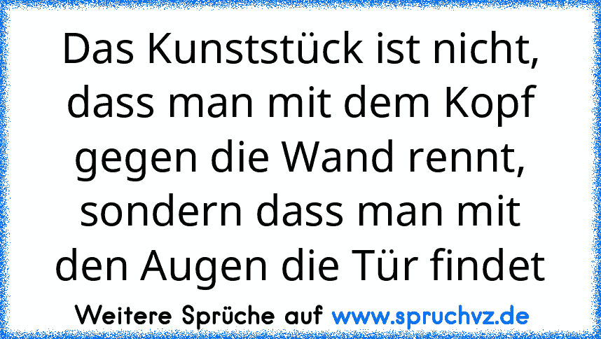 Das Kunststück ist nicht, dass man mit dem Kopf gegen die Wand rennt, sondern dass man mit den Augen die Tür findet