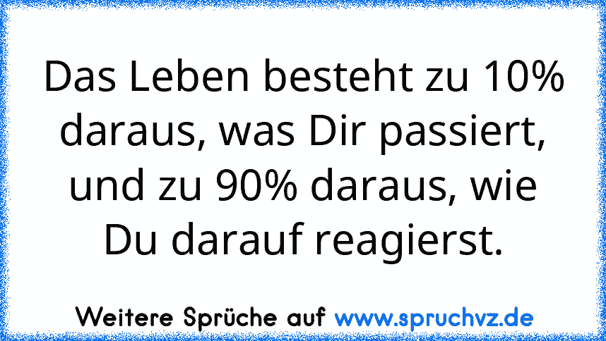 Das Leben besteht zu 10% daraus, was Dir passiert, und zu 90% daraus, wie Du darauf reagierst.