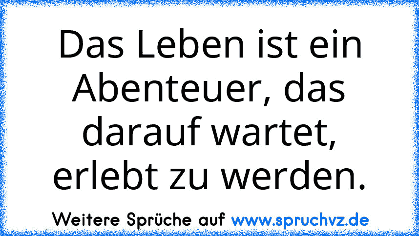 Das Leben ist ein Abenteuer, das darauf wartet, erlebt zu werden.