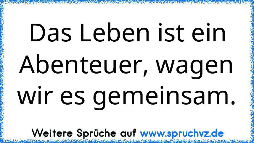 Das Leben ist ein Abenteuer, wagen wir es gemeinsam.