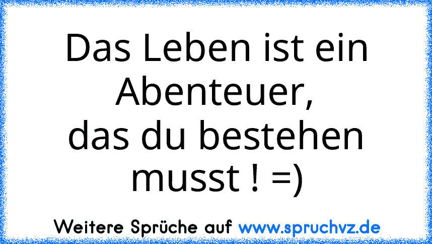 Das Leben ist ein Abenteuer,
das du bestehen musst ! =)