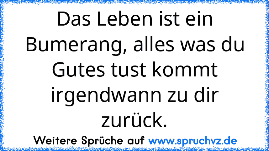 Das Leben ist ein Bumerang, alles was du Gutes tust kommt irgendwann zu dir zurück.