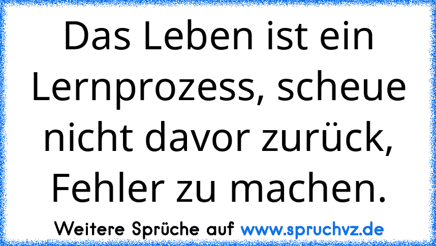 Das Leben ist ein Lernprozess, scheue nicht davor zurück, Fehler zu machen.