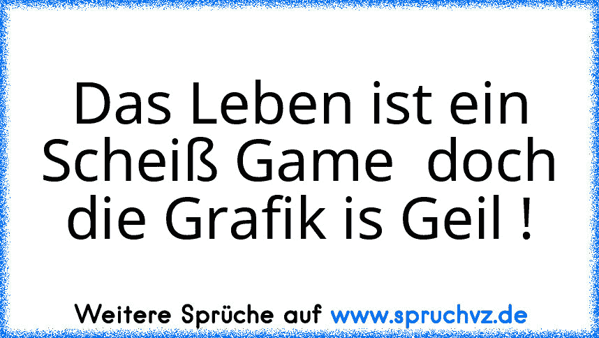 Das Leben ist ein Scheiß Game  doch die Grafik is Geil !