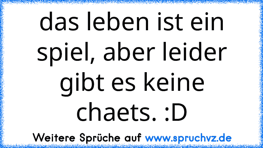 das leben ist ein spiel, aber leider gibt es keine chaets. :D