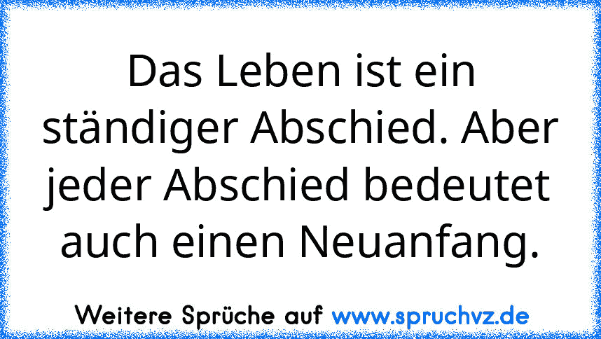 Das Leben ist ein ständiger Abschied. Aber jeder Abschied bedeutet auch einen Neuanfang.