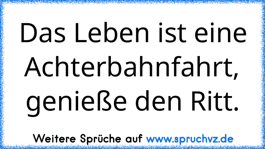 Das Leben ist eine Achterbahnfahrt, genieße den Ritt.