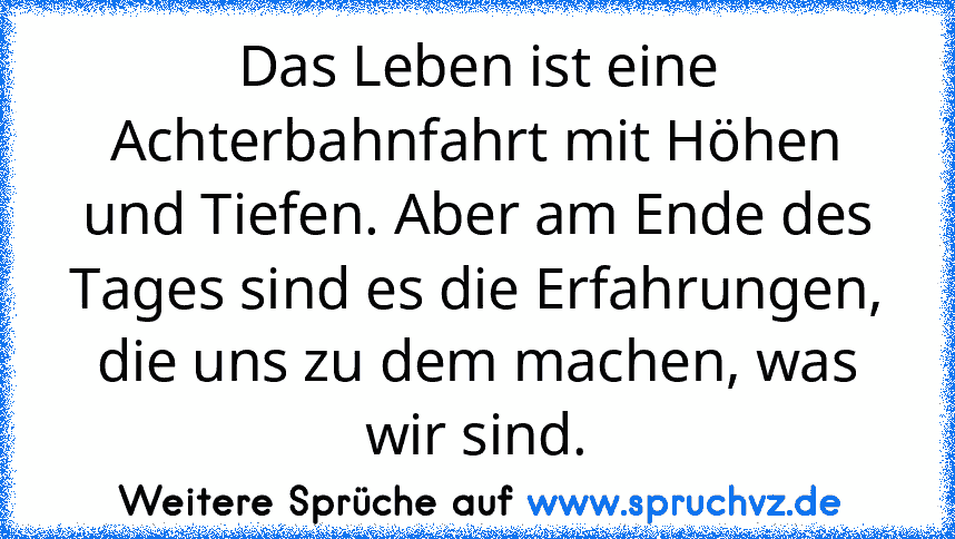 Das Leben ist eine Achterbahnfahrt mit Höhen und Tiefen. Aber am Ende des Tages sind es die Erfahrungen, die uns zu dem machen, was wir sind.