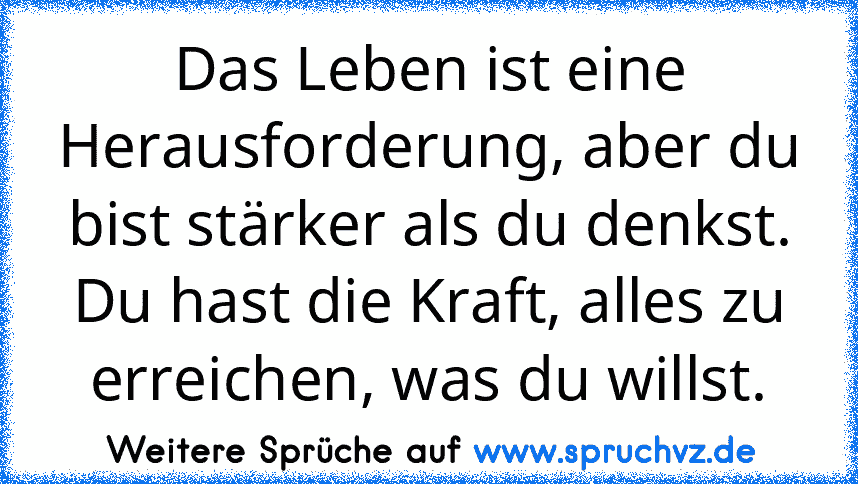 Das Leben ist eine Herausforderung, aber du bist stärker als du denkst. Du hast die Kraft, alles zu erreichen, was du willst.