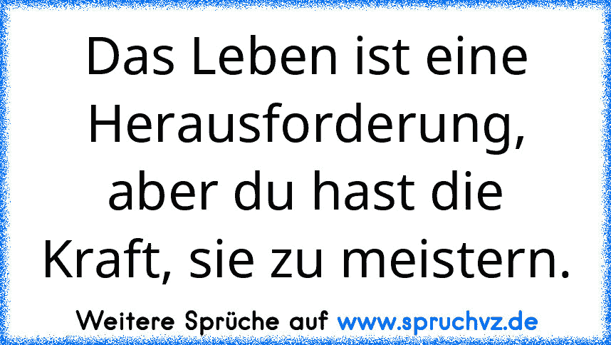 Das Leben ist eine Herausforderung, aber du hast die Kraft, sie zu meistern.