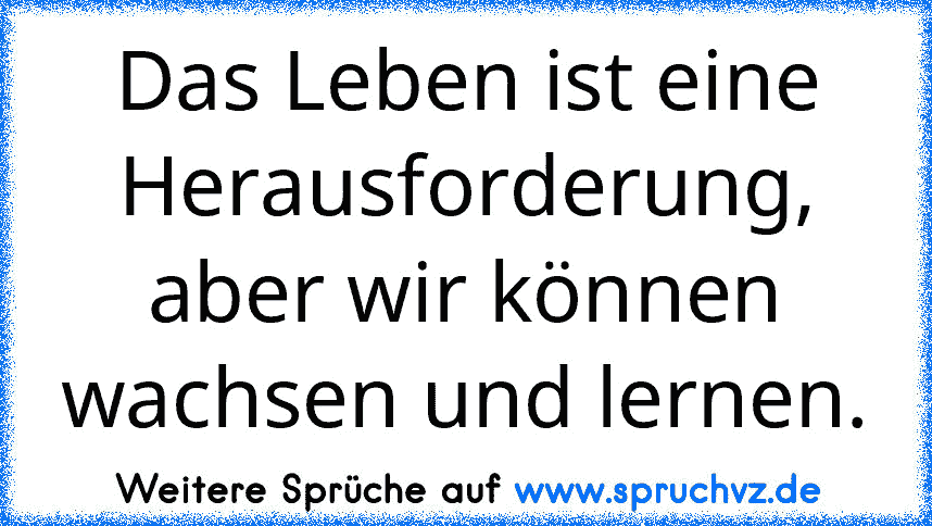 Das Leben ist eine Herausforderung, aber wir können wachsen und lernen.