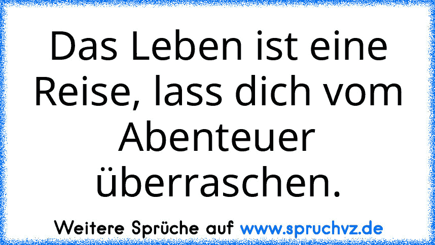 Das Leben ist eine Reise, lass dich vom Abenteuer überraschen.