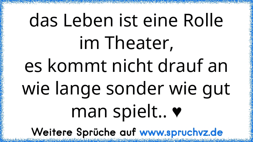 das Leben ist eine Rolle im Theater,
es kommt nicht drauf an wie lange sonder wie gut man spielt.. ♥