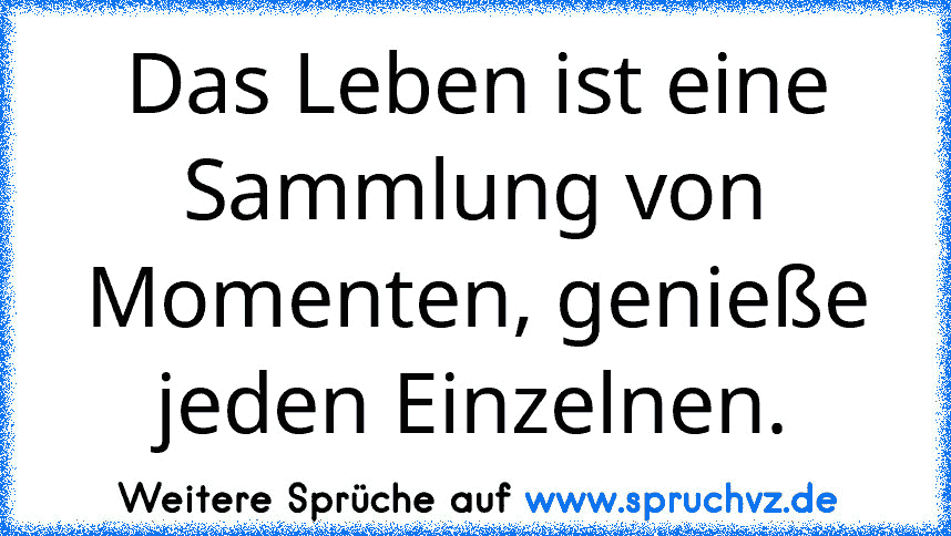 Das Leben ist eine Sammlung von Momenten, genieße jeden Einzelnen.