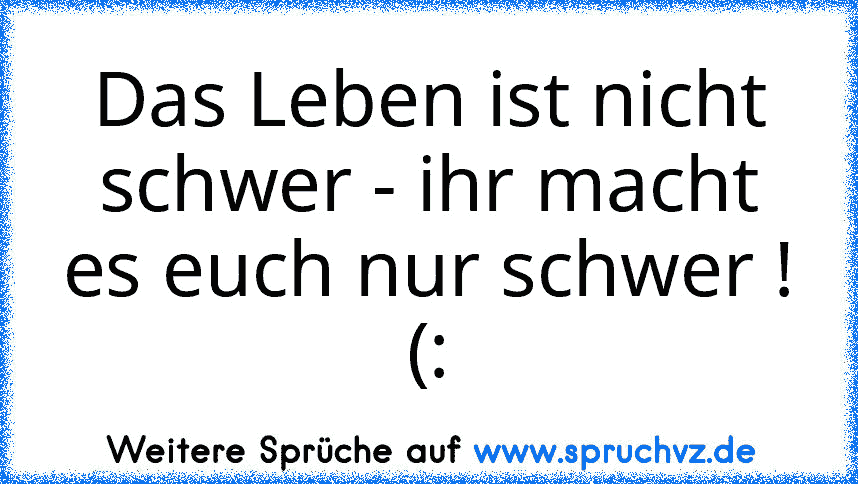 Das Leben ist nicht schwer - ihr macht es euch nur schwer ! (: