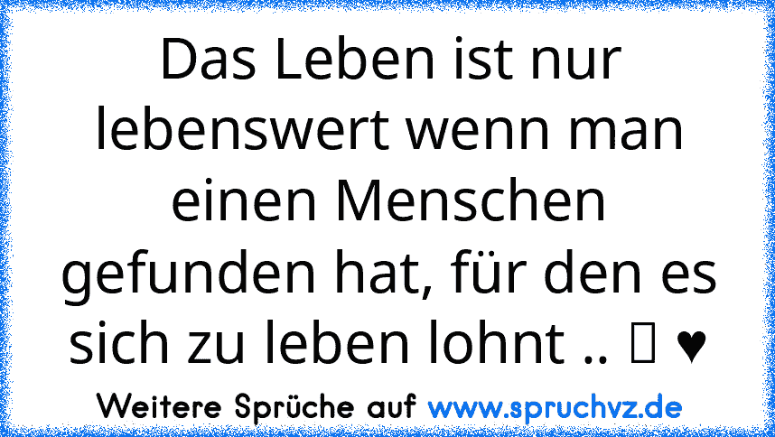 Das Leben ist nur lebenswert wenn man einen Menschen gefunden hat, für den es sich zu leben lohnt .. ツ ♥