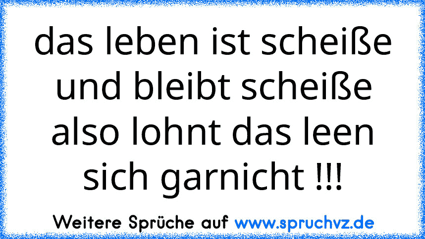 das leben ist scheiße und bleibt scheiße also lohnt das leen sich garnicht !!!