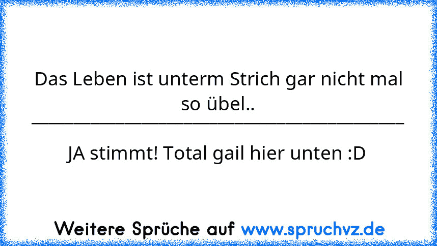 Das Leben ist unterm Strich gar nicht mal so übel..
____________________________________________
JA stimmt! Total gail hier unten :D