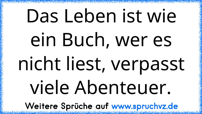 Das Leben ist wie ein Buch, wer es nicht liest, verpasst viele Abenteuer.