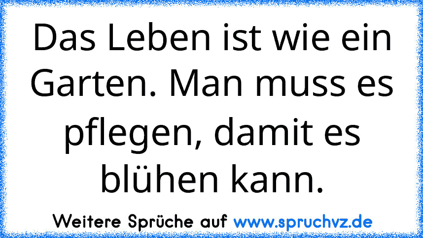 Das Leben ist wie ein Garten. Man muss es pflegen, damit es blühen kann.