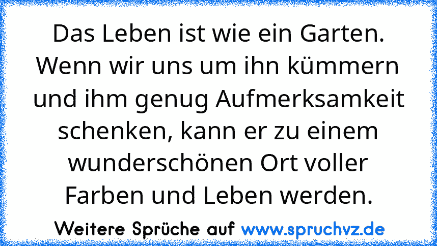 Das Leben ist wie ein Garten. Wenn wir uns um ihn kümmern und ihm genug Aufmerksamkeit schenken, kann er zu einem wunderschönen Ort voller Farben und Leben werden.