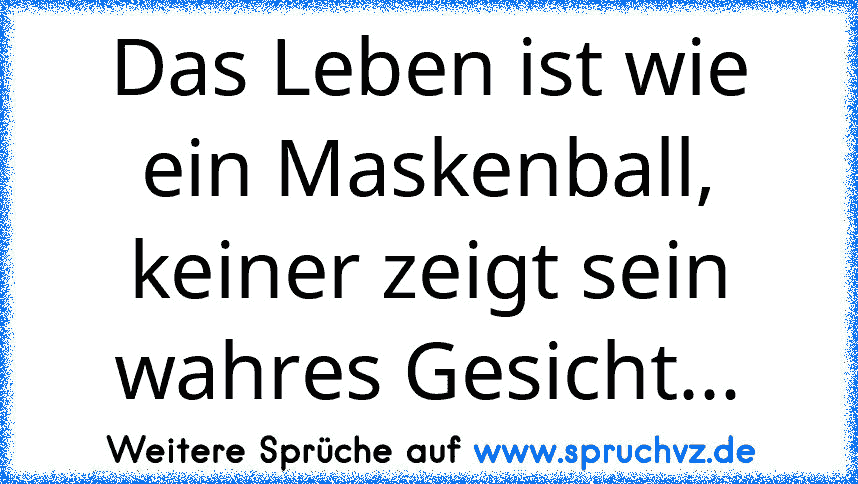 Das Leben ist wie ein Maskenball, keiner zeigt sein wahres Gesicht...