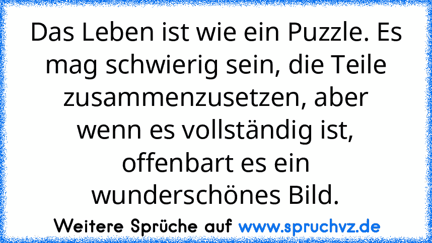 Das Leben ist wie ein Puzzle. Es mag schwierig sein, die Teile zusammenzusetzen, aber wenn es vollständig ist, offenbart es ein wunderschönes Bild.