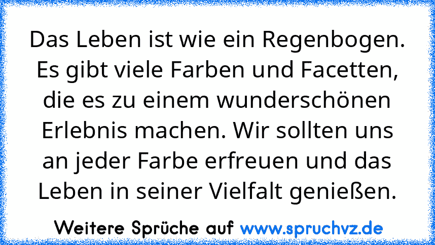 Das Leben ist wie ein Regenbogen. Es gibt viele Farben und Facetten, die es zu einem wunderschönen Erlebnis machen. Wir sollten uns an jeder Farbe erfreuen und das Leben in seiner Vielfalt genießen.