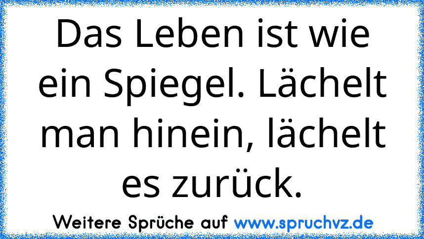 Das Leben ist wie ein Spiegel. Lächelt man hinein, lächelt es zurück.