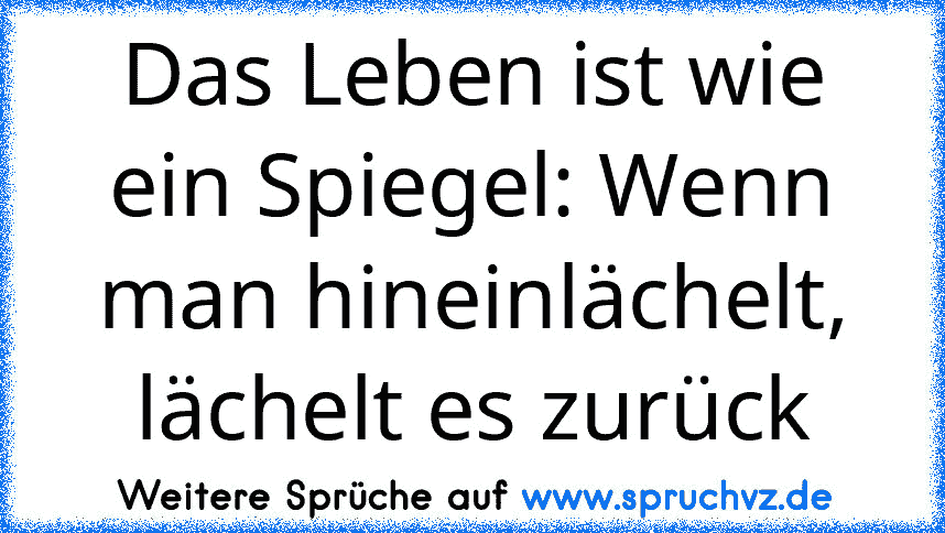 Das Leben ist wie ein Spiegel: Wenn man hineinlächelt, lächelt es zurück